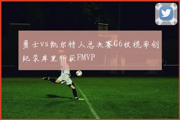 勇士vs凯尔特人总决赛G6收视率创纪录库里斩获FMVP
