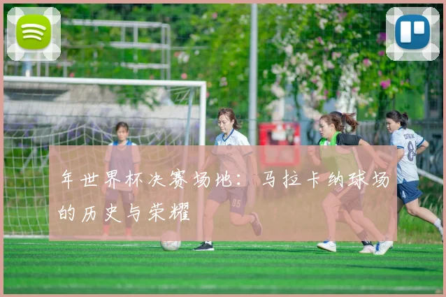 年世界杯决赛场地：马拉卡纳球场的历史与荣耀