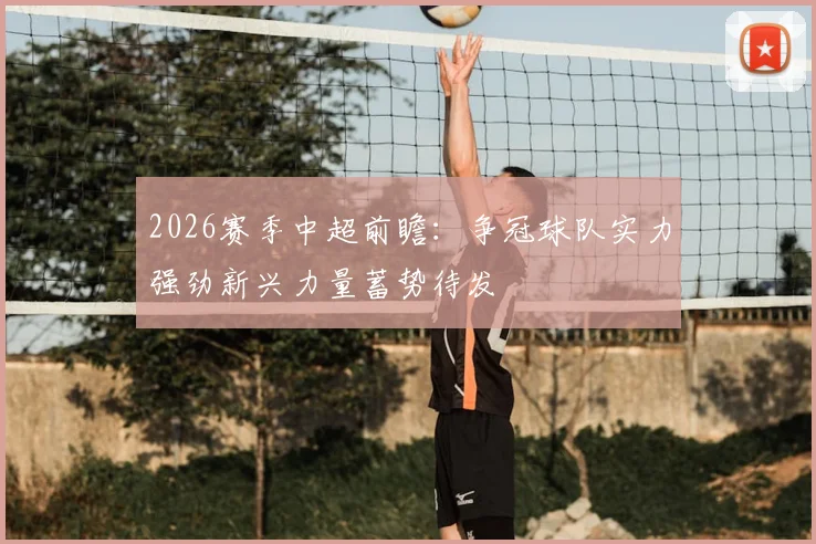 2026赛季中超前瞻:争冠球队实力强劲新兴力量蓄势待发
