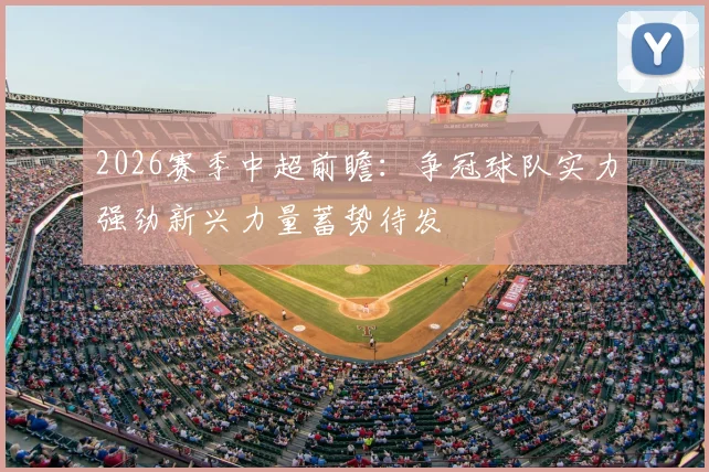 2026赛季中超前瞻：争冠球队实力强劲新兴力量蓄势待发