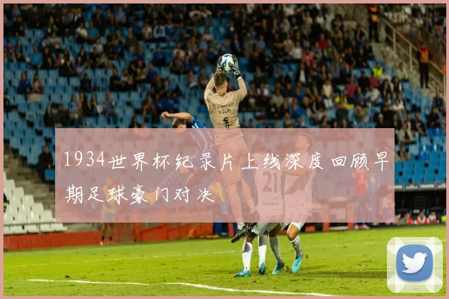 1934世界杯纪录片上线深度回顾早期足球豪门对决