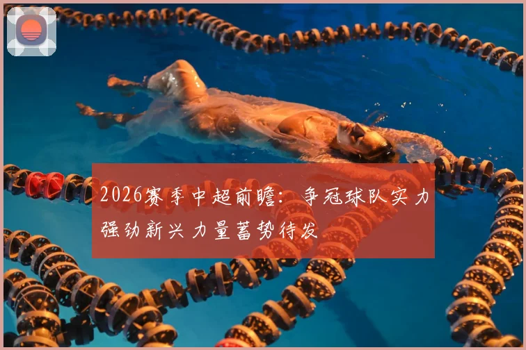 2026赛季中超前瞻:争冠球队实力强劲新兴力量蓄势待发