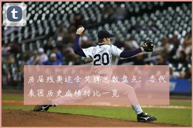 历届残奥运会奖牌总数盘点：各代表团历史成绩对比一览