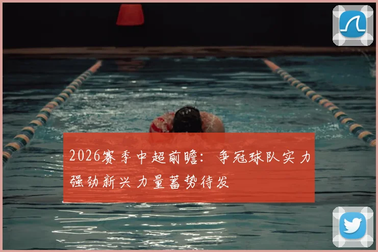 2026赛季中超前瞻:争冠球队实力强劲新兴力量蓄势待发