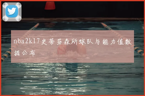 nba2k17史蒂芬森所球队与能力值数据公布