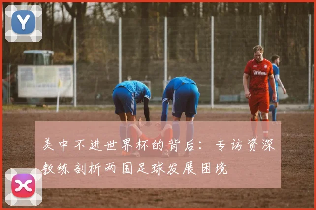 美中不进世界杯的背后：专访资深教练剖析两国足球发展困境