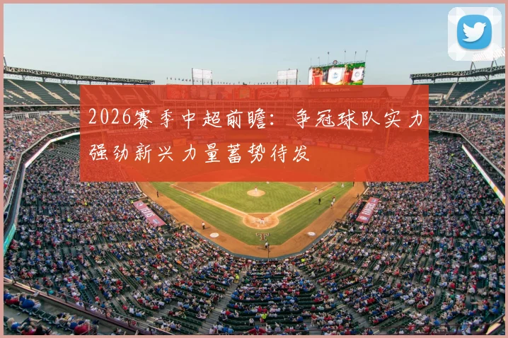 2026赛季中超前瞻：争冠球队实力强劲新兴力量蓄势待发