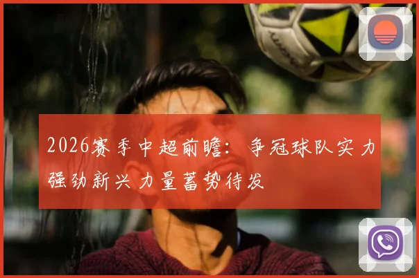2026赛季中超前瞻:争冠球队实力强劲新兴力量蓄势待发