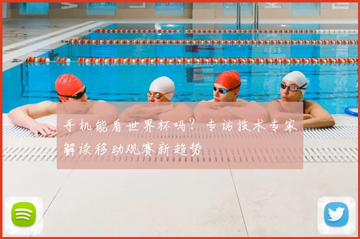 手机能看世界杯吗？专访技术专家解读移动观赛新趋势