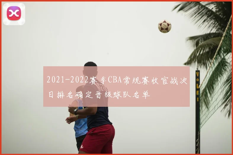 2021-2022赛季CBA常规赛收官战次日排名确定晋级球队名单