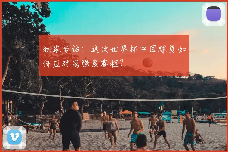 独家专访：这次世界杯中国球员如何应对高强度赛程？