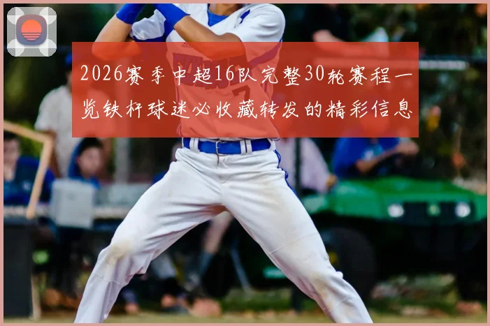 2026赛季中超16队完整30轮赛程一览铁杆球迷必收藏转发的精彩信息