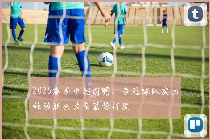 2026赛季中超前瞻：争冠球队实力强劲新兴力量蓄势待发
