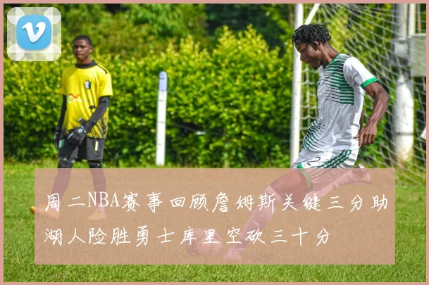 周二NBA赛事回顾詹姆斯关键三分助湖人险胜勇士库里空砍三十分