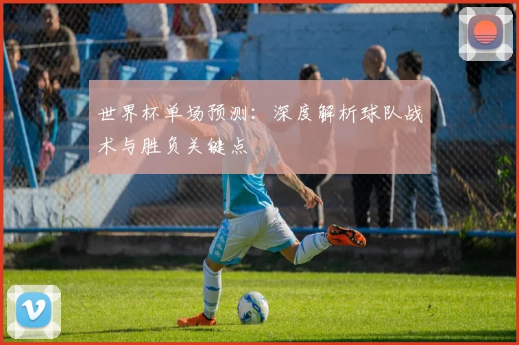 世界杯单场预测：深度解析球队战术与胜负关键点