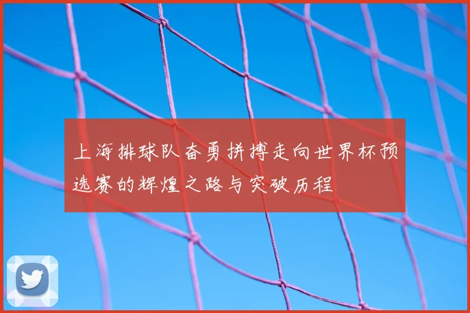上海排球队奋勇拼搏走向世界杯预选赛的辉煌之路与突破历程