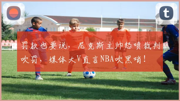 罚款也要说，尼克斯主帅怒喷裁判吹罚，媒体大V直言NBA吹黑哨！