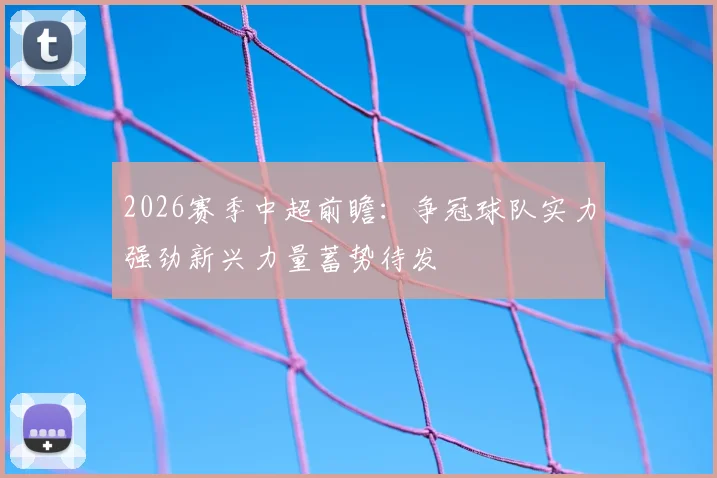 2026赛季中超前瞻：争冠球队实力强劲新兴力量蓄势待发