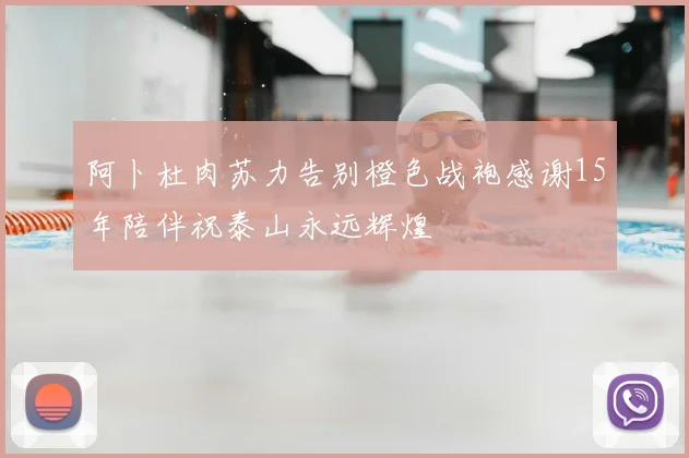 阿卜杜肉苏力告别橙色战袍感谢15年陪伴祝泰山永远辉煌