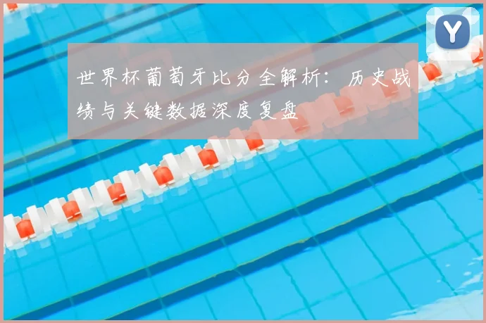 世界杯葡萄牙比分全解析：历史战绩与关键数据深度复盘