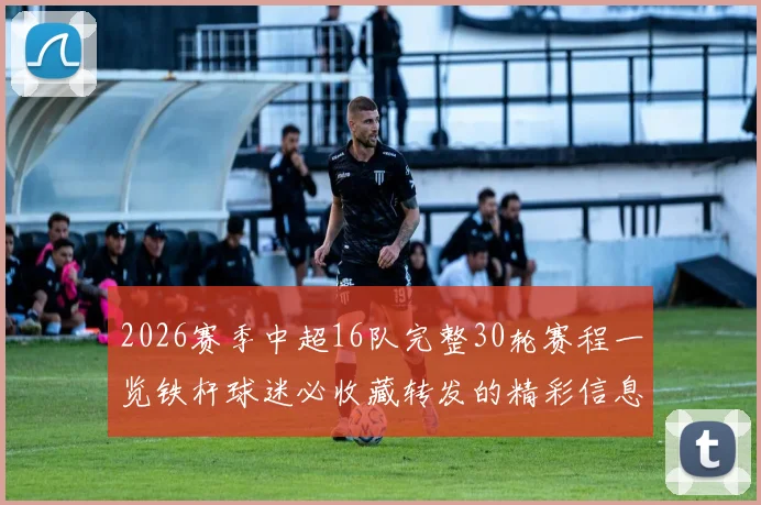 2026赛季中超16队完整30轮赛程一览铁杆球迷必收藏转发的精彩信息