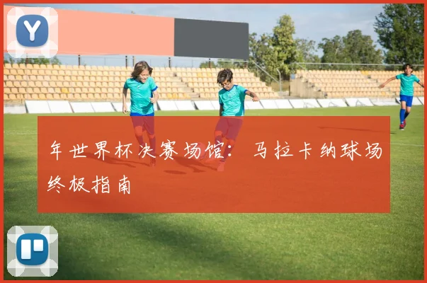 年世界杯决赛场馆：马拉卡纳球场终极指南