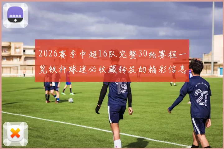 2026赛季中超16队完整30轮赛程一览铁杆球迷必收藏转发的精彩信息