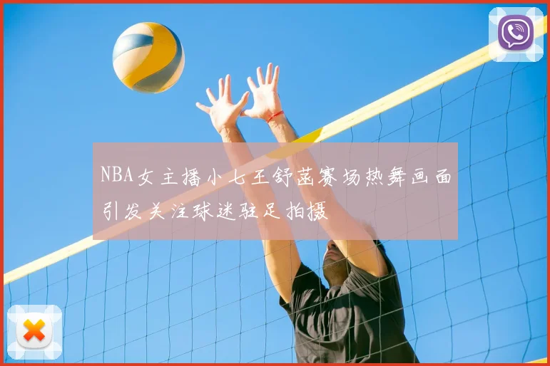 NBA女主播小七王舒菡赛场热舞画面引发关注球迷驻足拍摄