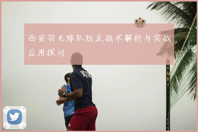 西安羽毛球队防反战术解析与实战应用探讨