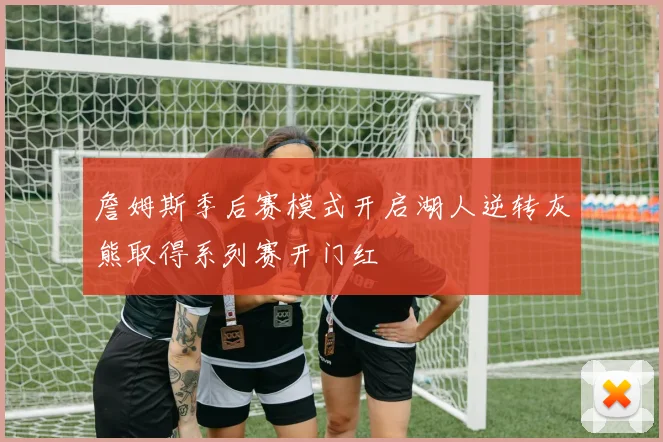 詹姆斯季后赛模式开启湖人逆转灰熊取得系列赛开门红