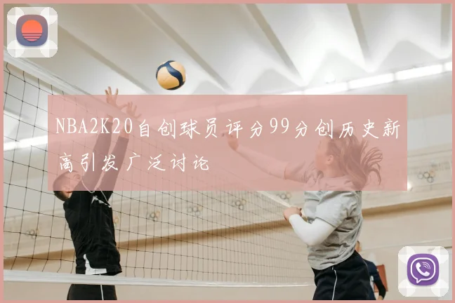 NBA2K20自创球员评分99分创历史新高引发广泛讨论