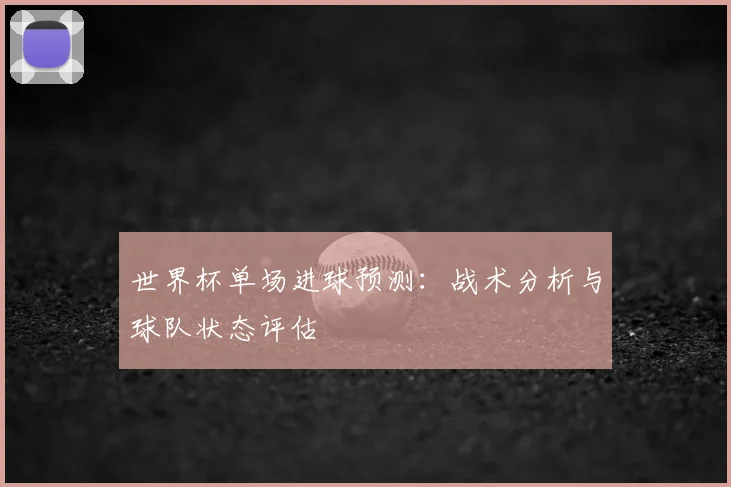 世界杯单场进球预测：战术分析与球队状态评估