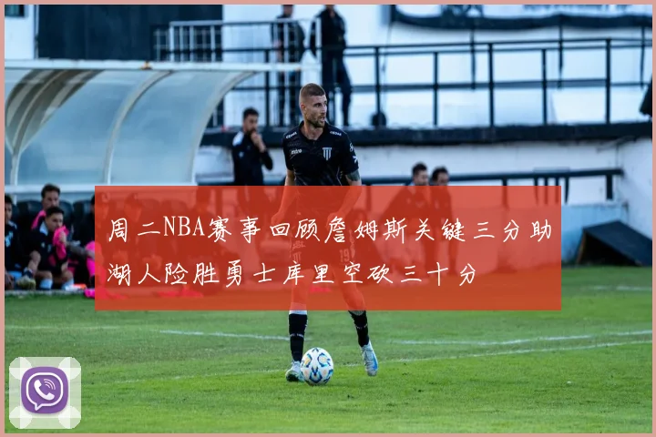 周二NBA赛事回顾詹姆斯关键三分助湖人险胜勇士库里空砍三十分