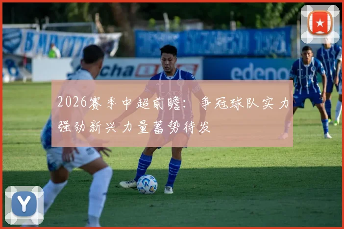 2026赛季中超前瞻:争冠球队实力强劲新兴力量蓄势待发