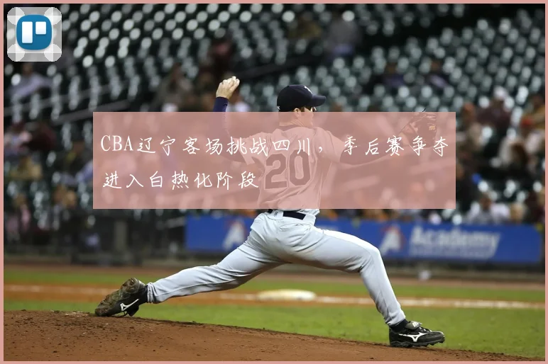 CBA辽宁客场挑战四川，季后赛争夺进入白热化阶段