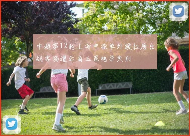 中超第12轮上海申花单外援拉唐出战客场遭云南玉昆绝杀失利