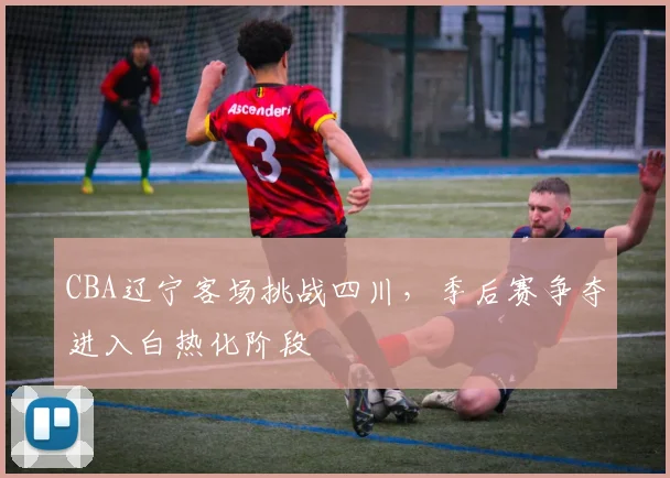 CBA辽宁客场挑战四川，季后赛争夺进入白热化阶段