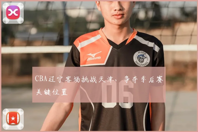 CBA辽宁客场挑战天津，争夺季后赛关键位置