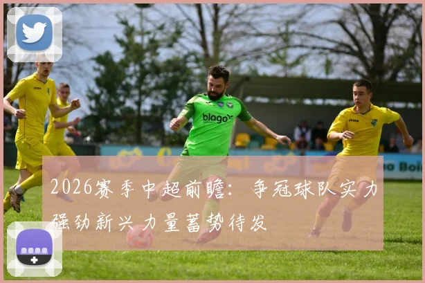 2026赛季中超前瞻:争冠球队实力强劲新兴力量蓄势待发