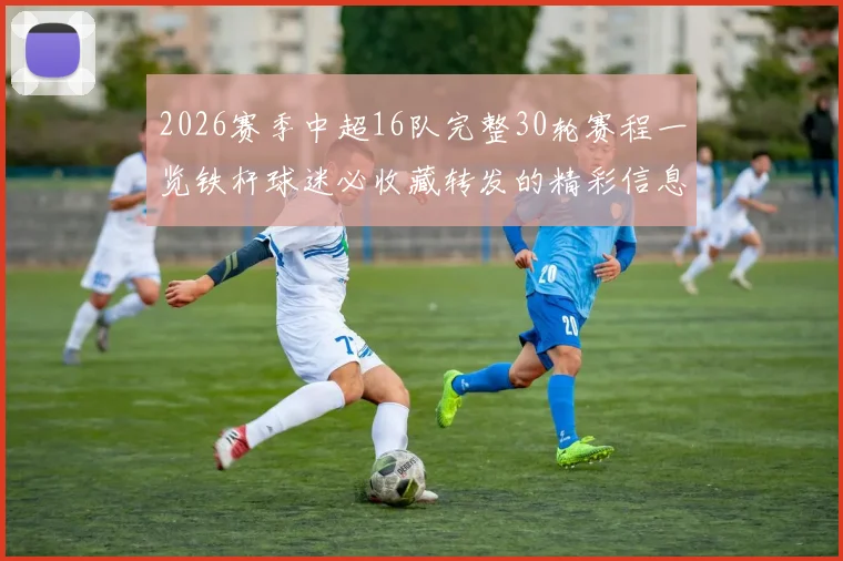 2026赛季中超16队完整30轮赛程一览铁杆球迷必收藏转发的精彩信息