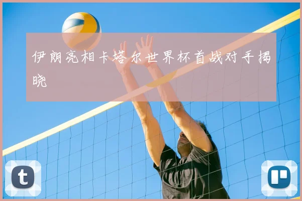 伊朗亮相卡塔尔世界杯首战对手揭晓