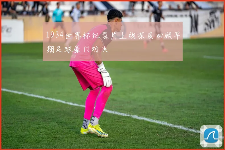 1934世界杯纪录片上线深度回顾早期足球豪门对决