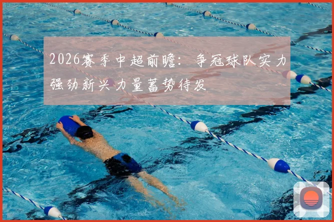 2026赛季中超前瞻：争冠球队实力强劲新兴力量蓄势待发