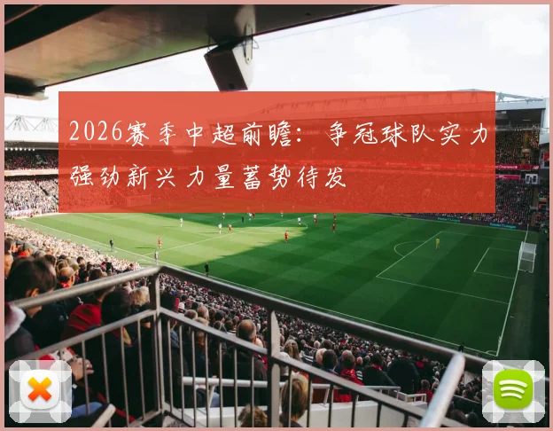 2026赛季中超前瞻：争冠球队实力强劲新兴力量蓄势待发