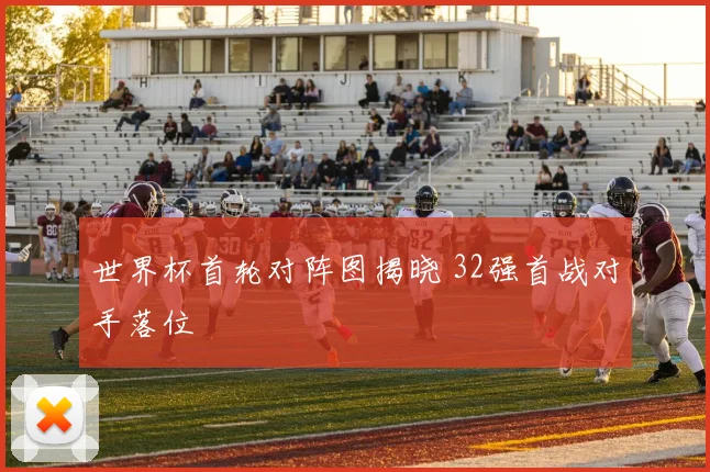 世界杯首轮对阵图揭晓 32强首战对手落位