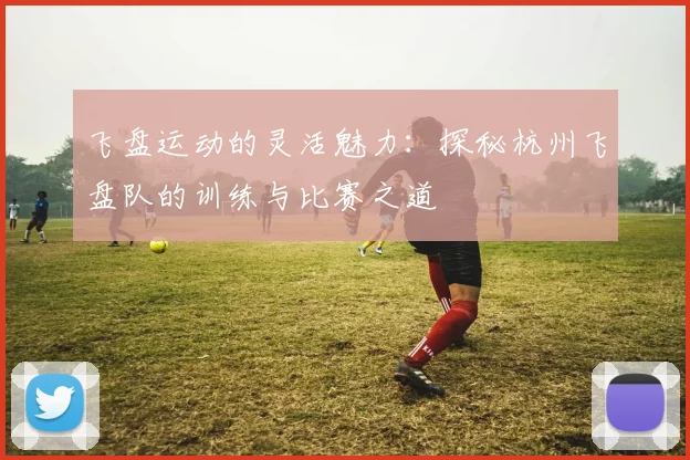 飞盘运动的灵活魅力：探秘杭州飞盘队的训练与比赛之道