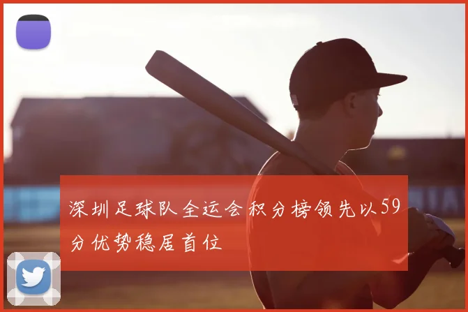 深圳足球队全运会积分榜领先以59分优势稳居首位