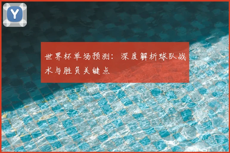 世界杯单场预测：深度解析球队战术与胜负关键点