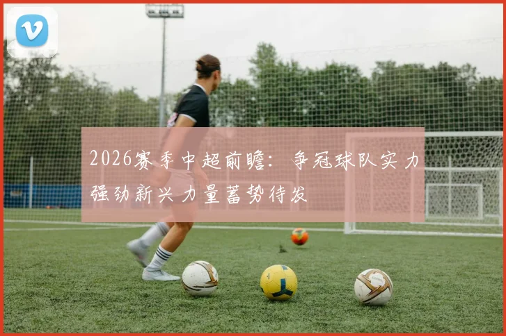 2026赛季中超前瞻:争冠球队实力强劲新兴力量蓄势待发