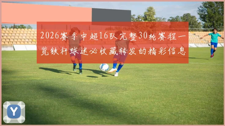 2026赛季中超16队完整30轮赛程一览铁杆球迷必收藏转发的精彩信息